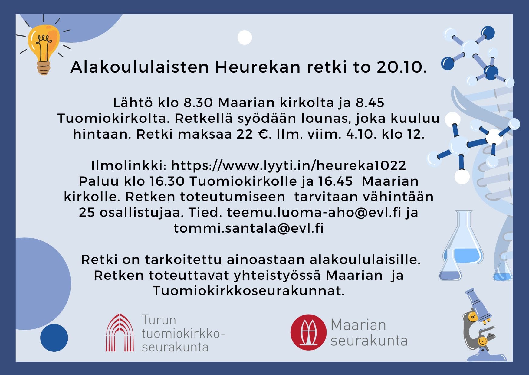 Lähtö klo 8.30 Maarian kirkolta ja 8.45 Tuomiokirkolta. Retkellä syödään lounas, joka kuuluu hintaan. Retki maksaa 22 €. Ilm. viim. 4.10. klo 12. Ilmolinkki: https://www.lyyti.in/heureka1022 Paluu klo 16.30 Tuomiokirkolle ja 16.45 Maarian kirkolle. Retken toteutumiseen tarvitaan vähintään 25 osallistujaa. Tied. teemu.luoma-aho@evl.fi ja tommi.santala@evl.fi Retki on tarkoitettu ainoastaan alakoululaisille. Retken toteuttavat yhteistyössä Maarian ja Tuomiokirkkoseurakunnat.
